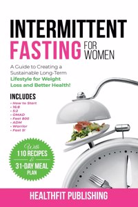 Intermittent Fasting for Women: A Guide to Creating a Sustainable, Long-Term Lifestyle for Weight Loss and Better Health! Includes How to Start, 16:8, 5:2, OMAD, Fast 800, ADM, War