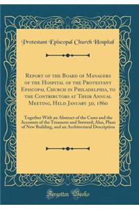 Report of the Board of Managers of the Hospital of the Protestant Episcopal Church in Philadelphia, to the Contributors at Their Annual Meeting, Held January 3d, 1860: Together with an Abstract of the Cases and the Accounts of the Treasurer and Ste