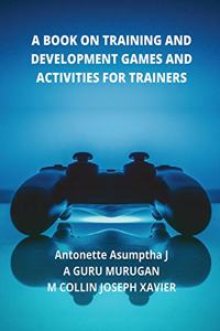 A BOOK ON TRAINING AND DEVELOPMENT GAMES AND ACTIVITIES FOR TRAINERS