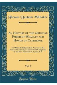 An History of the Original Parish of Whalley, and Honor of Clitheroe, Vol. 2: To Which Is Subjoined an Account of the Parish of Cartmell; Continued and Completed by the Rev. Ponsonby A. Lyons, B.a (Classic Reprint)