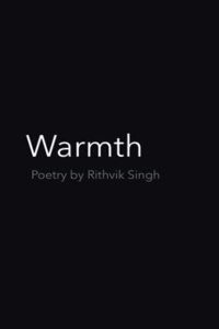 Warmth: Poetry by Rithvik Singh