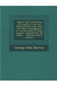 Engine Tests; Embracing the Results of Over One Hundred Feed-Water Tests and Other Investigations on Various Kinds of Steam Engines, Conducted by the