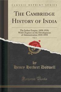 The Cambridge History of India, Vol. 6: The Indian Empire, 1858-1918; With Chapters on the Development of Administration 1818-1858 (Classic Reprint)