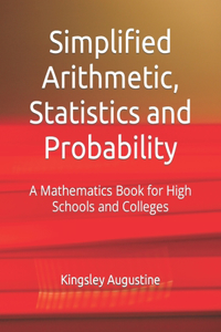 Simplified Arithmetic, Statistics and Probability: A Mathematics Book for High Schools and Colleges