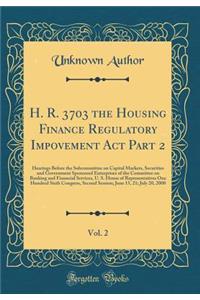 H. R. 3703 the Housing Finance Regulatory Impovement ACT Part 2, Vol. 2: Hearings Before the Subcommittee on Capital Markets, Securities and Government Sponsored Enterprises of the Committee on Banking and Financial Services, U. S. House of Represe: Hearings Before the Subcommittee on Capital Markets, Securities and Government Sponsored Enterprises of the Committee on Banking and Financial Servi