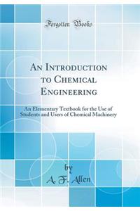 An Introduction to Chemical Engineering: An Elementary Textbook for the Use of Students and Users of Chemical Machinery (Classic Reprint)