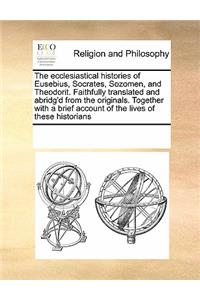 The Ecclesiastical Histories of Eusebius, Socrates, Sozomen, and Theodorit. Faithfully Translated and Abridg'd from the Originals. Together with a Brief Account of the Lives of These Historians