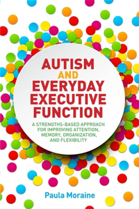 Autism and Everyday Executive Function: A Strengths-Based Approach for Improving Attention, Memory, Organization and Flexibility