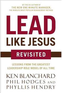 Lead Like Jesus Revisited: Lessons from the Greatest Leadership Role Model of All Time