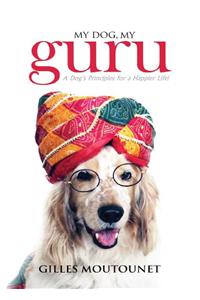 My Dog, My Guru: A Dog’S Principles For A Happier Life!