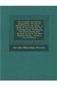 The Complete Accountant: Designed for the Use of Schools and Private Study: A Book of Reference for the Counting House, Embodying the Latest Forms and Methods in Use in the Best Business Houses: Designed for the Use of Schools and Private Study: A Book of Reference for the Counting House, Embodying the Latest Forms and Methods in Use in the 