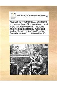 Medical commentaries, ... exhibiting a concise view of the latest and most important discoveries in medicine and medical philosophy. Collected and published by Andrew Duncan, ... Decade second. ... Volume 5 of 10