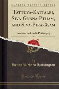 Tattuva-Kattalei, Siva-Gnï¿½na-Pōtham, and Siva-Pirakï¿½sam, Vol. 4: Treatises on Hindï¿½ Philosophy (Classic Reprint)