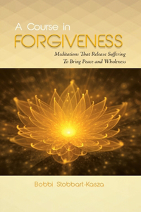 Course in Forgiveness: Meditations That Release Suffering To Bring Peace and Wholeness