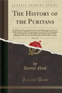 The History of the Puritans, Vol. 3 of 5: Or, Protestant Nonconformists; From the Reformation in 1517, to the Revolution in 1688: Comprising an Account of Their Principles; Their Attempts for a Farther Reformation in the Church; Their Sufferings; A