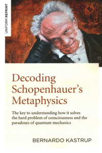 Decoding Schopenhauer’s Metaphysics: The Key to Understanding How It Solves the Hard Problem of Consciousness and the Paradoxes of Quantum Mechanics