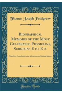 Biographical Memoirs of the Most Celebrated Physicians, Surgeons Etc; Etc: Who Have Contributed to the Advancement of Medical Science (Classic Reprint)