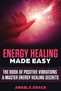 Energy Healing Made Easy: The Book of Positive Vibrations & Master Energy Healing Secrets