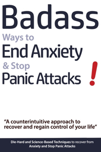 Badass Ways to End Anxiety & Stop Panic Attacks! - A counterintuitive approach to recover and regain control of your life.: Die-Hard and Science-Based Techniques to recover from Anxiety and Stop Panic Attacks