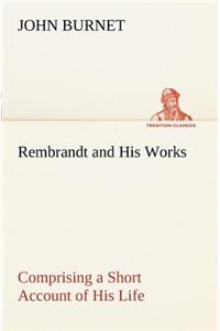 Rembrandt and His Works Comprising a Short Account of His Life; with a Critical Examination into His Principles and Practice of Design, Light, Shade, and Colour. Illustrated by Examples from the Etchings of Rembrandt.