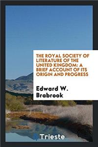 The Royal Society of Literature of the United Kingdom: A Brief Account of Its Origin and Progress