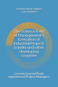 Science & Art of Management & Execution of Industrial Projects in India and other developing countries: Lessons Learned from experienced Project Managers