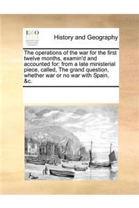 The Operations of the War for the First Twelve Months, Examin'd and Accounted for: From a Late Ministerial Piece, Called, the Grand Question, Whether War or No War with Spain, &c.