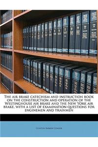 The Air Brake Catechism and Instruction Book on the Construction and Operation of the Westinghouse Air Brake and the New York Air Brake, with a List of Examination Questions for Enginemen and Trainmen