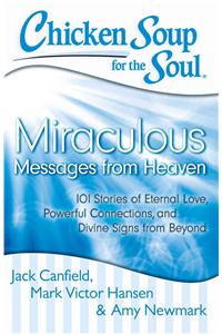 Chicken Soup for the Soul: Miraculous Messages from Heaven: 101 Stories of Eternal Love, Powerful Connections, and Divine Signs from Beyond