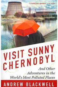 Visit Sunny Chernobyl: And Other Adventures in the World's Most Polluted Places