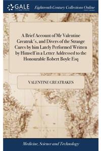 Brief Account of Mr Valentine Greatrak's, and Divers of the Strange Cures by him Lately Performed Written by Himself in a Letter Addressed to the Honourable Robert Boyle Esq