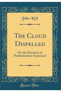 The Cloud Dispelled: Or, the Doctrine of Predestination Examined (Classic Reprint)