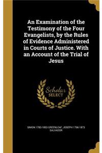 An Examination of the Testimony of the Four Evangelists, by the Rules of Evidence Administered in Courts of Justice. With an Account of the Trial of Jesus