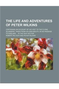 The Life and Adventures of Peter Wilkins; Containing an Account of His Visit to the Flying Islanders, Taken from His Own Mouth, in His Passage to Engl