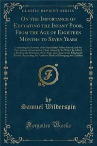 On the Importance of Educating the Infant Poor, from the Age of Eighteen Months to Seven Years: Containing an Account of the Spitalfields Infant School, and the New System of Instruction There Adopted; To Which Is Added, a Reply to the Strictures o