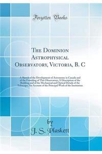 The Dominion Astrophysical Observatory, Victoria, B. C: A Sketch of the Development of Astronomy in Canada and of the Founding of This Observatory; A Description of the Building and of the Mechanical and Optical Details of the Telescope; An Account