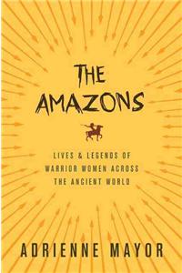 The Amazons: Lives and Legends of Warrior Women Across the Ancient World