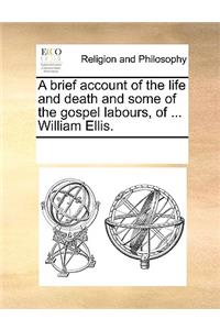 A brief account of the life and death and some of the gospel labours, of ... William Ellis.