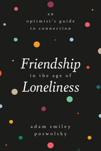 Friendship in the Age of Loneliness : An Optimist's Guide to Connection