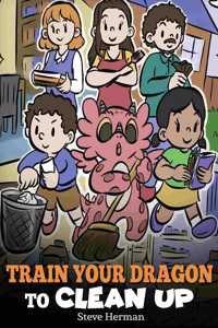 Train Your Dragon to Clean Up: A Story to Teach Kids to Clean Up Their Own Messes and Pick Up After Themselves