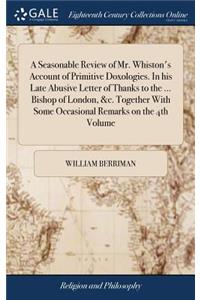 A Seasonable Review of Mr. Whiston's Account of Primitive Doxologies. in His Late Abusive Letter of Thanks to the ... Bishop of London, &c. Together with Some Occasional Remarks on the 4th Volume