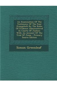 An Examination of the Testimony of the Four Evangelists by the Rules of Evidence Administered in Courts of Justice: With an Account of the Trial of Jesus: With an Account of the Trial of Jesus