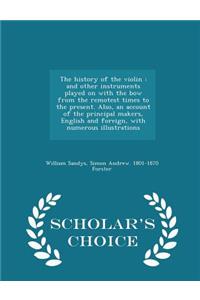 The History of the Violin: And Other Instruments Played on with the Bow from the Remotest Times to the Present. Also, an Account of the Principal Makers, English and Foreign, with Numerous Illustrations - Scholar's Choice Edition