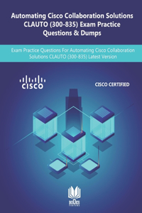 Automating Cisco Collaboration Solutions CLAUTO (300-835) Exam Practice Questions & Dumps: Exam Practice Questions For Automating Cisco Collaboration Solutions CLAUTO (300-835) Latest Version