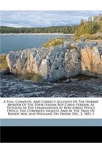 A Full, Complete, and Correct Account of the Horrid Murder of the Poor Italian Boy Carlo Ferriar, as Detailed in the Examinations at Bow-Street Police Office, the Coroner's Inquest, and at the Trial of Bishop, May, and Williams, on Friday, Dec. 2,