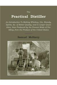 Practical Distiller: An Introduction to Making Whiskey, Gin, Brandy, Spirits of Better Quality, and in Larger Quantities, Than Produced by