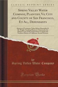 Spring Valley Water Company, Plaintiff, Vs; City and County of San Francisco, et al;, Defendants: Abstract of Testimony Taken Before Honorable H. M. Wright, Standing Master in Chancery for the District Court of the United States in and for the Nort