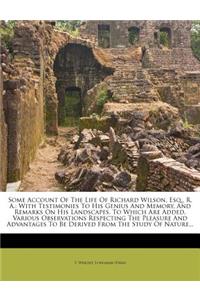 Some Account of the Life of Richard Wilson, Esq., R. A.: With Testimonies to His Genius and Memory, and Remarks on His Landscapes. to Which Are Added, Various Observations Respecting the Pleasure and Advan