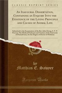 An Inaugural Dissertation, Containing an Enquiry Into the Existence of the Living Principle and Causes of Animal Life: Submitted to the Examination of the Rev. John Ewing, S. T. P. Provost; The Medical Professors and Trustees of the University of P