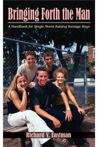 Bringing Forth the Man: A Handbook for Single Moms Raising Teenage Boys